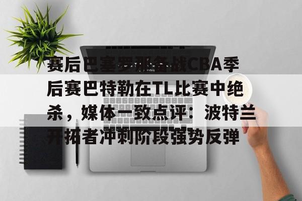 赛后巴塞罗那备战CBA季后赛巴特勒在TL比赛中绝杀，媒体一致点评：波特兰开拓者冲刺阶段强势反弹的简单介绍